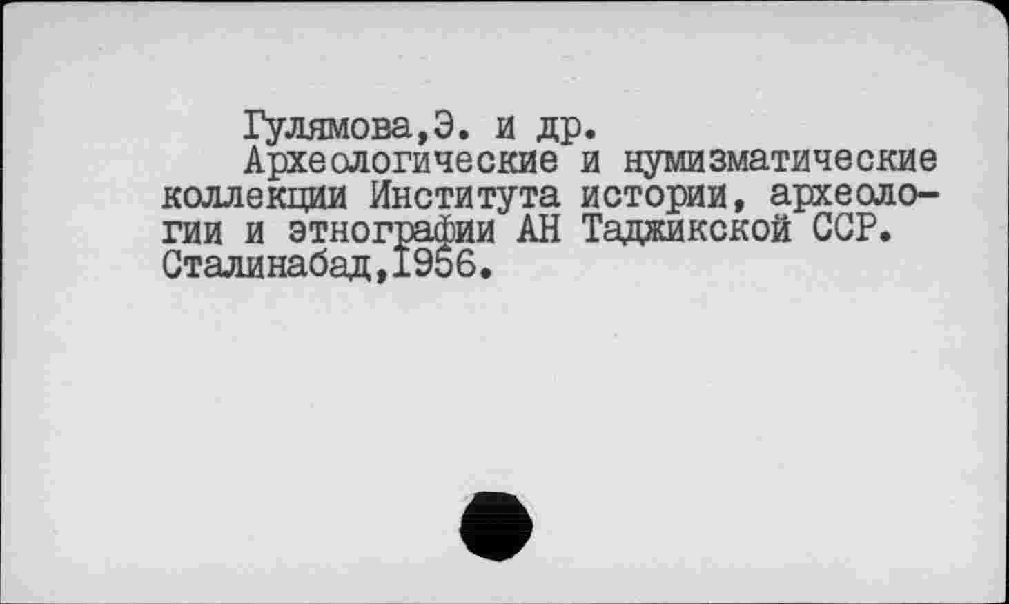 ﻿Гулямова,Э. и др.
Археологические и нумизматические коллекции Института истории, археологии и этнографии АН Таджикской GGP. Сталинабад,1956.